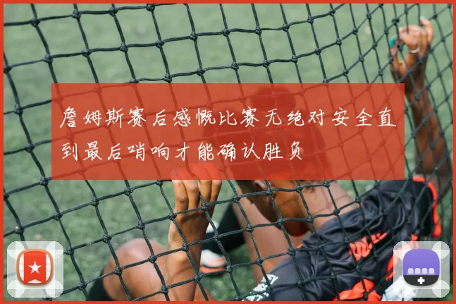詹姆斯赛后感慨比赛无绝对安全直到最后哨响才能确认胜负