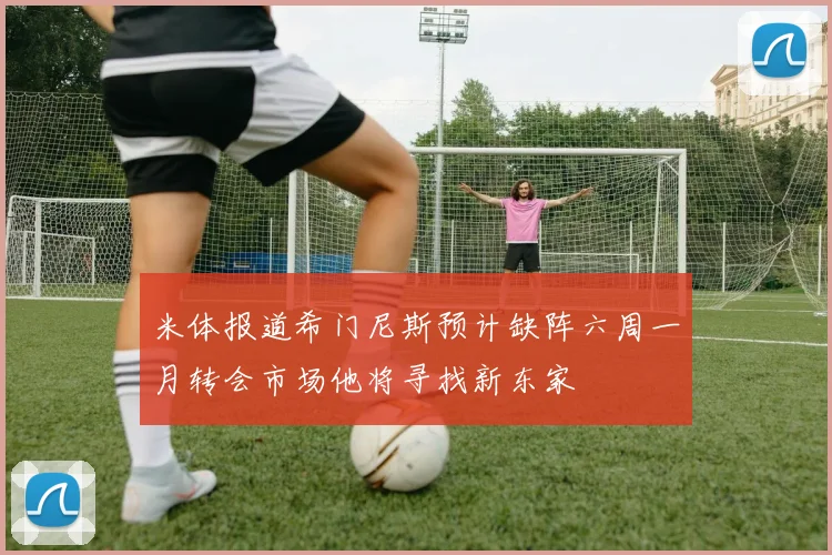 米体报道希门尼斯预计缺阵六周一月转会市场他将寻找新东家
