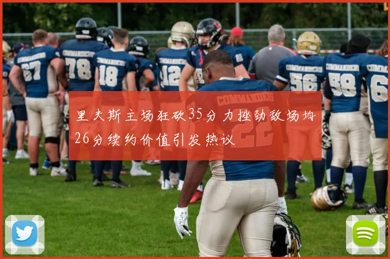 里夫斯主场狂砍35分力挫劲敌场均26分续约价值引发热议