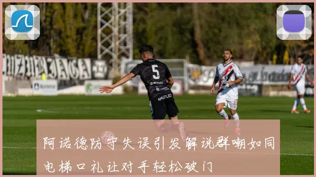 阿诺德防守失误引发解说群嘲如同电梯口礼让对手轻松破门