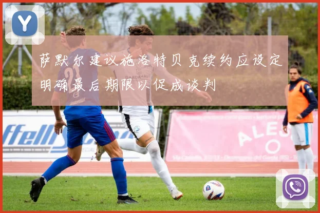 萨默尔建议施洛特贝克续约应设定明确最后期限以促成谈判