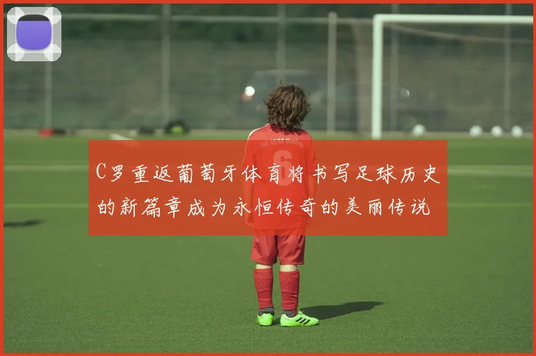 C罗重返葡萄牙体育将书写足球历史的新篇章成为永恒传奇的美丽传说