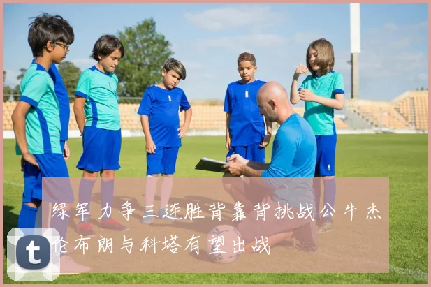 绿军力争三连胜背靠背挑战公牛杰伦布朗与科塔有望出战