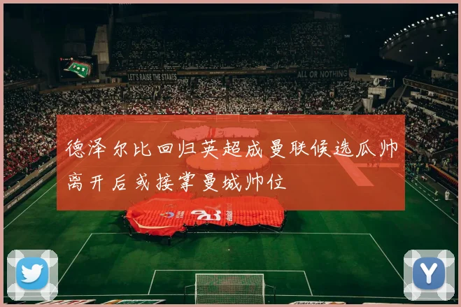 德泽尔比回归英超成曼联候选瓜帅离开后或接掌曼城帅位