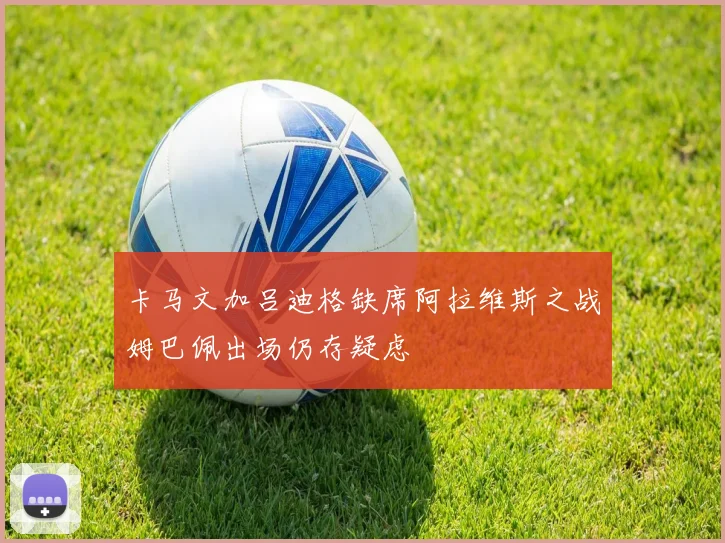 卡马文加吕迪格缺席阿拉维斯之战姆巴佩出场仍存疑虑