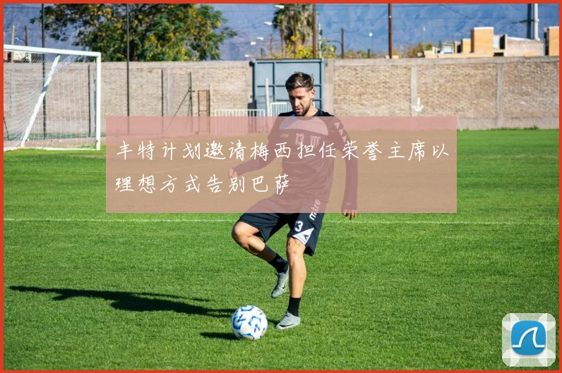 丰特计划邀请梅西担任荣誉主席以理想方式告别巴萨