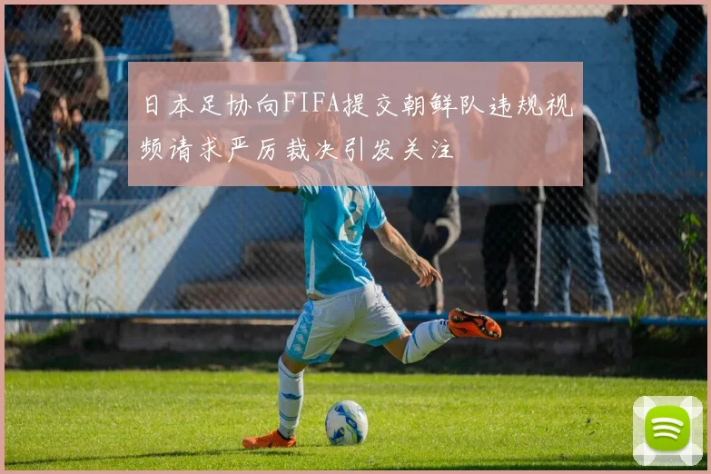 日本足协向FIFA提交朝鲜队违规视频请求严厉裁决引发关注