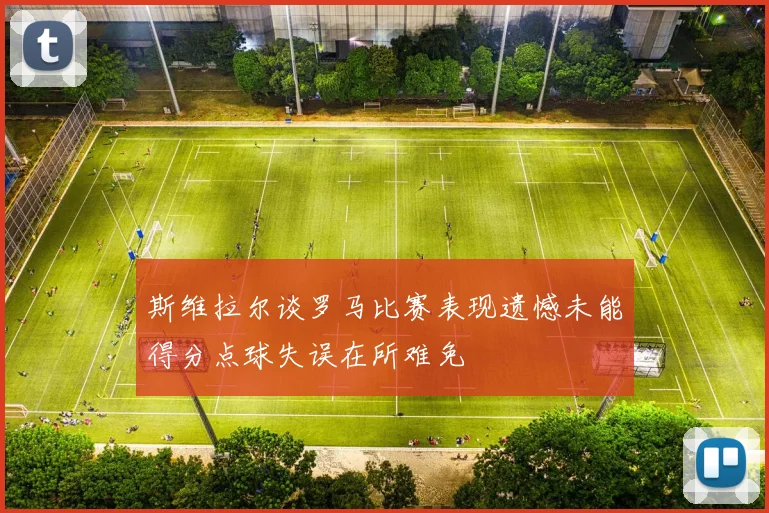 斯维拉尔谈罗马比赛表现遗憾未能得分点球失误在所难免