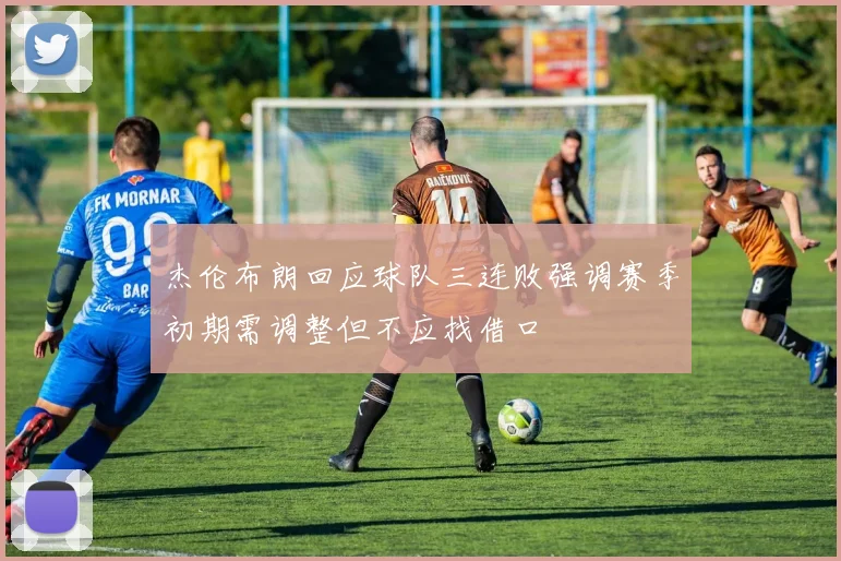 杰伦布朗回应球队三连败强调赛季初期需调整但不应找借口