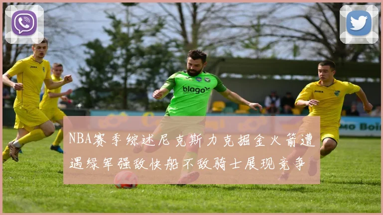 NBA赛季综述尼克斯力克掘金火箭遭遇绿军强敌快船不敌骑士展现竞争激烈