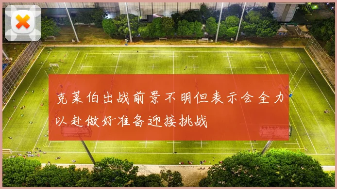 克莱伯出战前景不明但表示会全力以赴做好准备迎接挑战