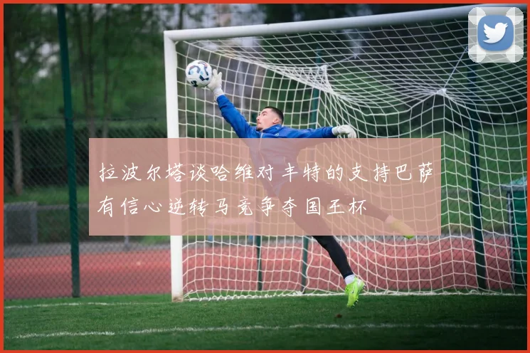 拉波尔塔谈哈维对丰特的支持巴萨有信心逆转马竞争夺国王杯
