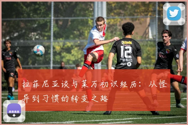 拉菲尼亚谈与莱万初识经历：从怪异到习惯的转变之路