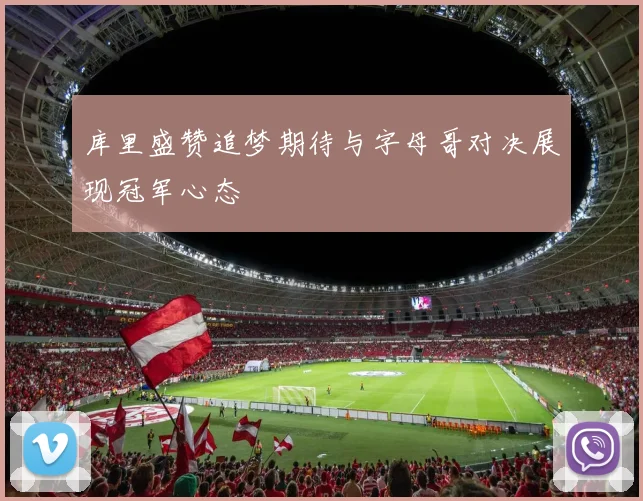 库里盛赞追梦期待与字母哥对决展现冠军心态
