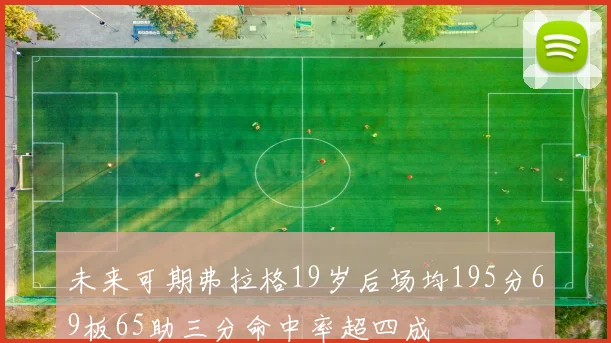 未来可期弗拉格19岁后场均195分69板65助三分命中率超四成