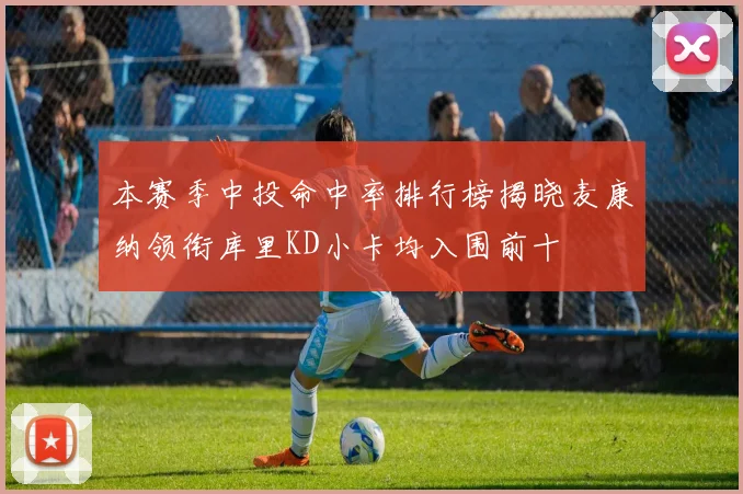 本赛季中投命中率排行榜揭晓麦康纳领衔库里KD小卡均入围前十