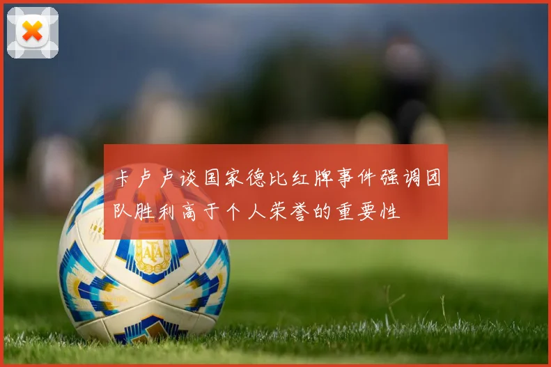 卡卢卢谈国家德比红牌事件强调团队胜利高于个人荣誉的重要性