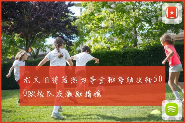尤文旧将若热为争金靴每助攻转500欧给队友激励措施