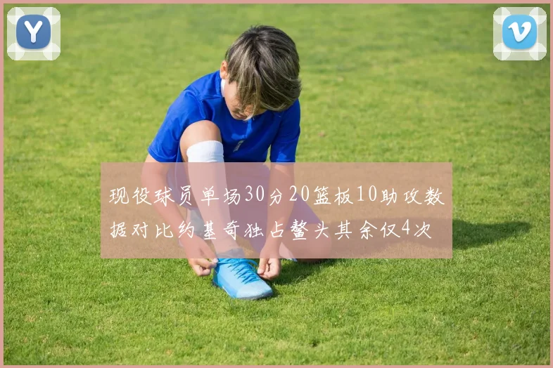 现役球员单场30分20篮板10助攻数据对比约基奇独占鳌头其余仅4次