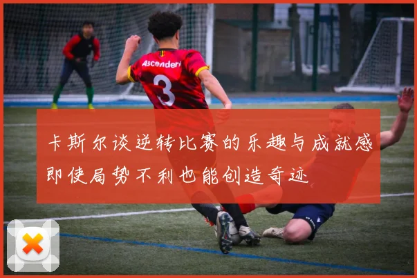 卡斯尔谈逆转比赛的乐趣与成就感即使局势不利也能创造奇迹