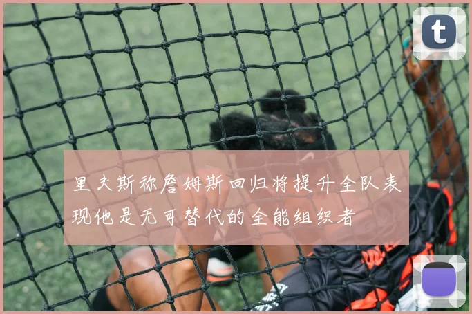 里夫斯称詹姆斯回归将提升全队表现他是无可替代的全能组织者