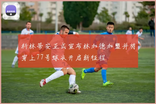 科林蒂安正式宣布林加德加盟并将穿上77号球衣开启新征程