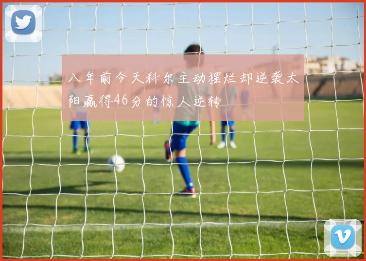八年前今天科尔主动摆烂却逆袭太阳赢得46分的惊人逆转