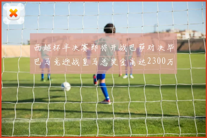 西超杯半决赛即将开战巴萨对决毕巴马竞迎战皇马总奖金高达2300万欧