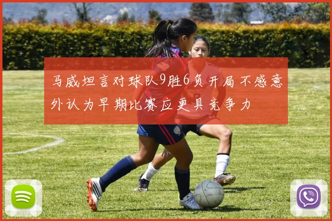 马威坦言对球队9胜6负开局不感意外认为早期比赛应更具竞争力