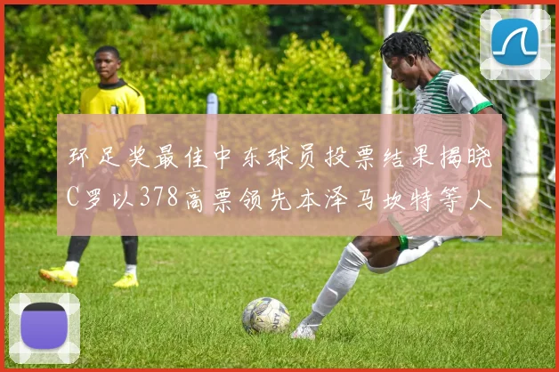 环足奖最佳中东球员投票结果揭晓C罗以378高票领先本泽马坎特等人