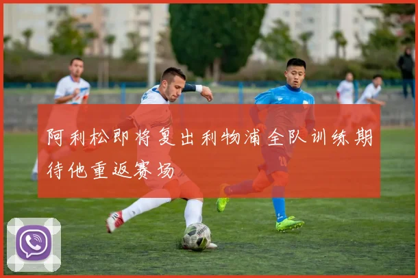 阿利松即将复出利物浦全队训练期待他重返赛场